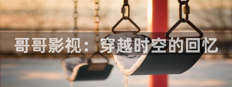 蓝莓视频app黄：哥哥影视：穿越时空的回忆