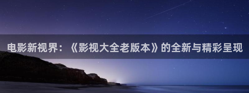 蓝莓视频b网站：电影新视界：《影视大全老版本》的全新与精彩呈现