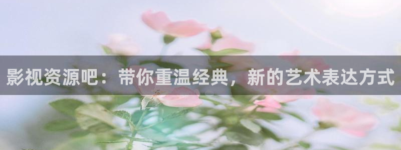 蓝莓视频大全集：影视资源吧：带你重温经典，新的艺术表达方式