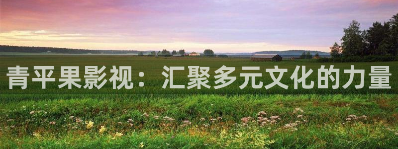 蓝莓果视频：青平果影视：汇聚多元文化的力量